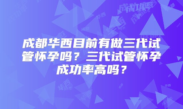 成都华西目前有做三代试管怀孕吗？三代试管怀孕成功率高吗？