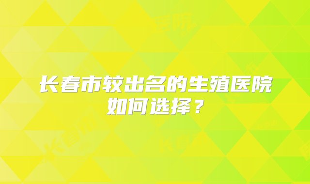 长春市较出名的生殖医院如何选择？