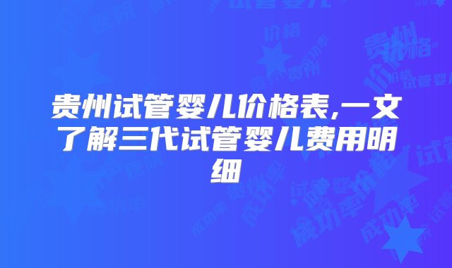 贵州试管婴儿价格表,一文了解三代试管婴儿费用明细