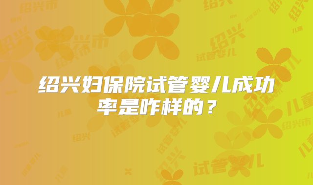 绍兴妇保院试管婴儿成功率是咋样的？