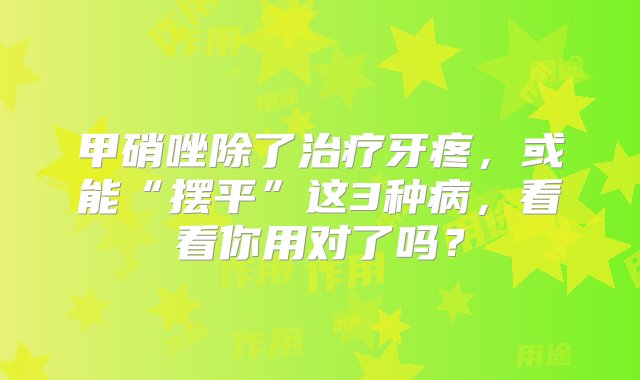 甲硝唑除了治疗牙疼，或能“摆平”这3种病，看看你用对了吗？