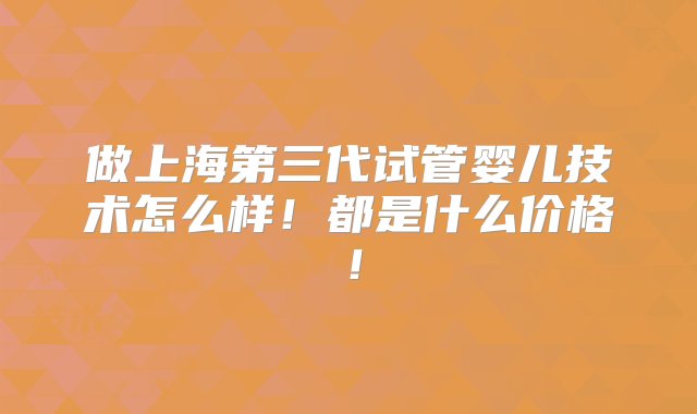 做上海第三代试管婴儿技术怎么样！都是什么价格！