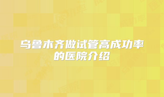 乌鲁木齐做试管高成功率的医院介绍