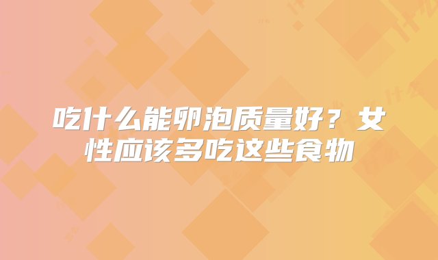 吃什么能卵泡质量好？女性应该多吃这些食物