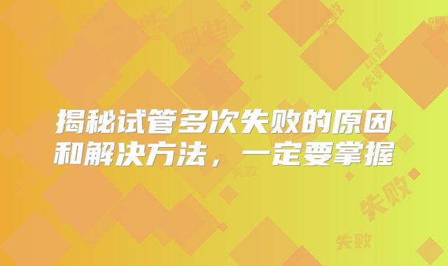 揭秘试管多次失败的原因和解决方法，一定要掌握