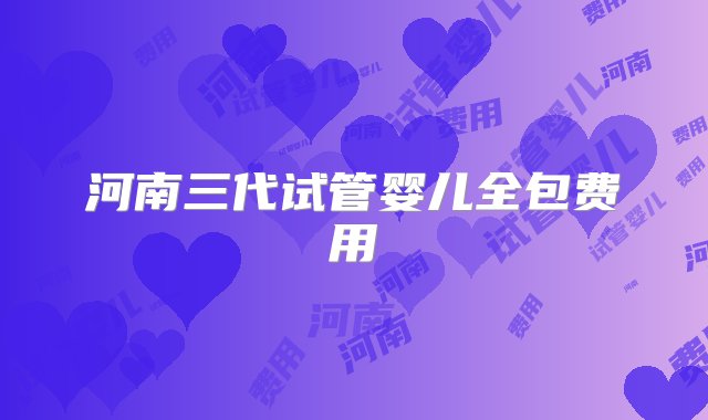 河南三代试管婴儿全包费用