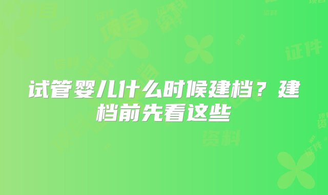 试管婴儿什么时候建档？建档前先看这些