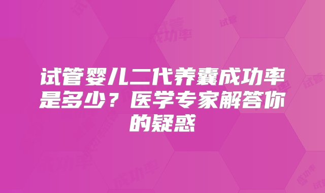 试管婴儿二代养囊成功率是多少？医学专家解答你的疑惑