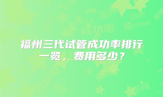 福州三代试管成功率排行一览，费用多少？