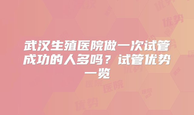 武汉生殖医院做一次试管成功的人多吗？试管优势一览