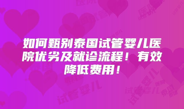 如何甄别泰国试管婴儿医院优劣及就诊流程！有效降低费用！