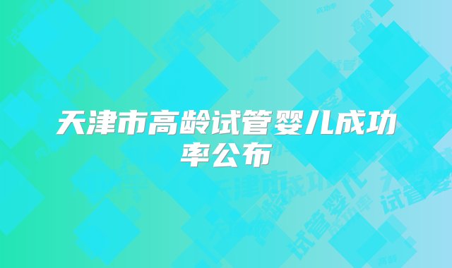 天津市高龄试管婴儿成功率公布