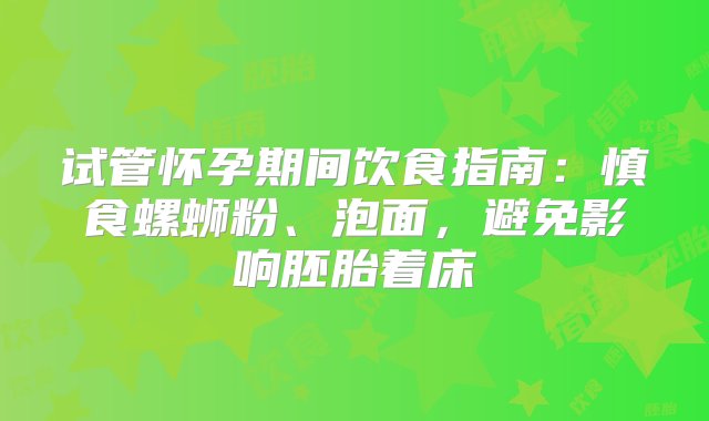 试管怀孕期间饮食指南：慎食螺蛳粉、泡面，避免影响胚胎着床