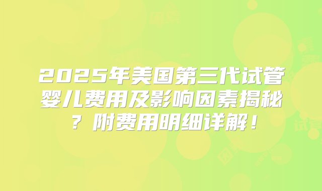 2025年美国第三代试管婴儿费用及影响因素揭秘？附费用明细详解！