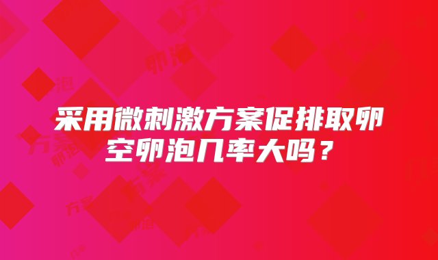 采用微刺激方案促排取卵空卵泡几率大吗？