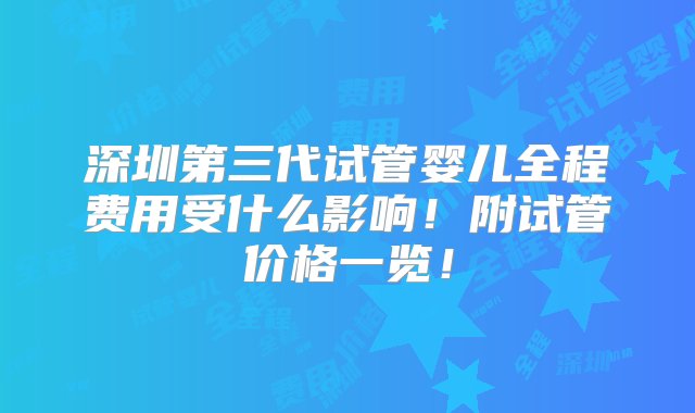 深圳第三代试管婴儿全程费用受什么影响！附试管价格一览！