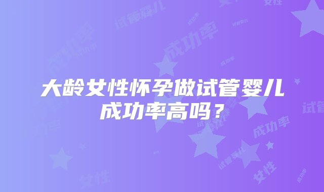 大龄女性怀孕做试管婴儿成功率高吗？