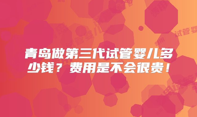 青岛做第三代试管婴儿多少钱？费用是不会很贵！