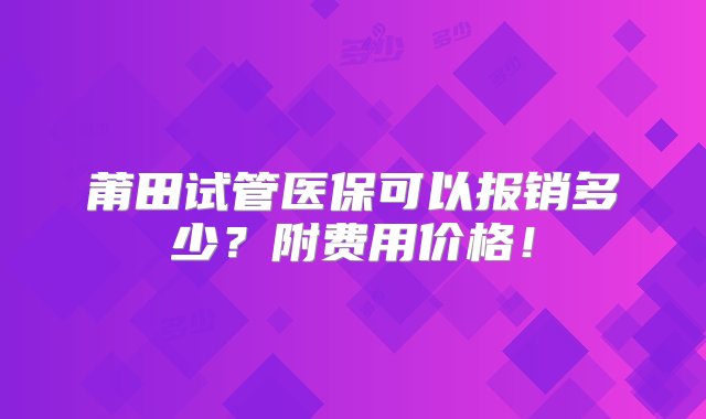 莆田试管医保可以报销多少？附费用价格！