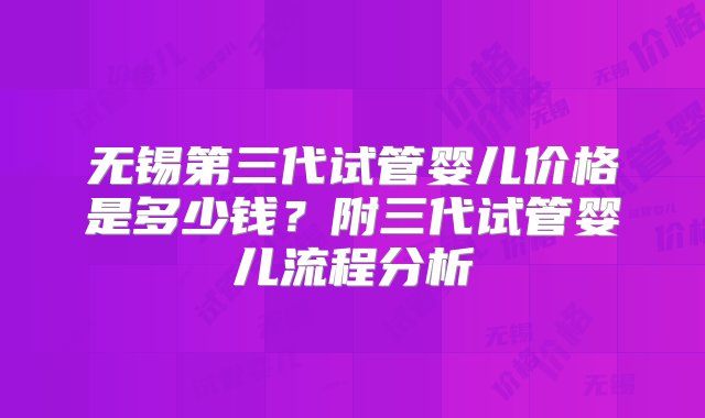 无锡第三代试管婴儿价格是多少钱？附三代试管婴儿流程分析