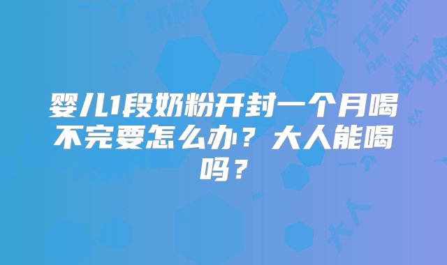 婴儿1段奶粉开封一个月喝不完要怎么办？大人能喝吗？