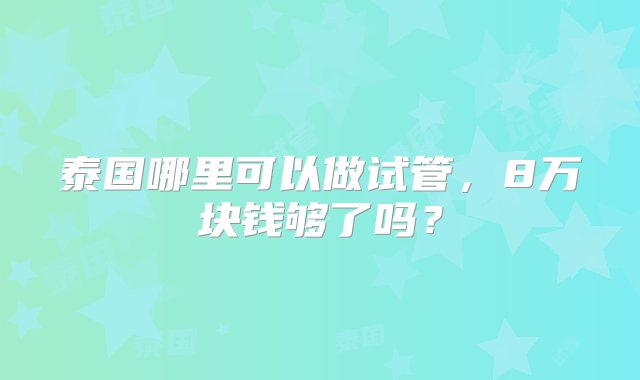 泰国哪里可以做试管，8万块钱够了吗？