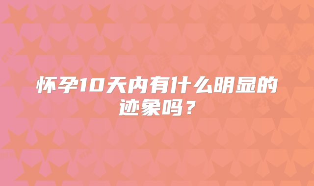 怀孕10天内有什么明显的迹象吗？