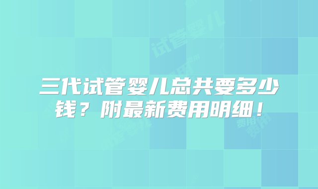 三代试管婴儿总共要多少钱？附最新费用明细！