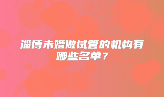 淄博未婚做试管的机构有哪些名单？