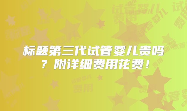 标题第三代试管婴儿贵吗？附详细费用花费！