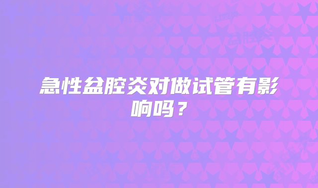 急性盆腔炎对做试管有影响吗？