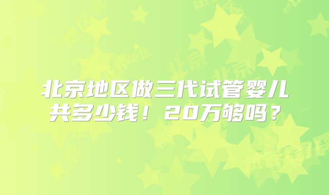 北京地区做三代试管婴儿共多少钱！20万够吗？