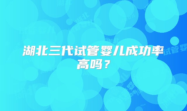 湖北三代试管婴儿成功率高吗？