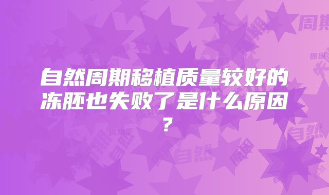 自然周期移植质量较好的冻胚也失败了是什么原因？