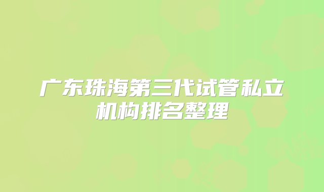 广东珠海第三代试管私立机构排名整理