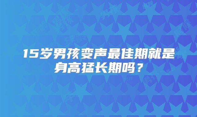 15岁男孩变声最佳期就是身高猛长期吗？