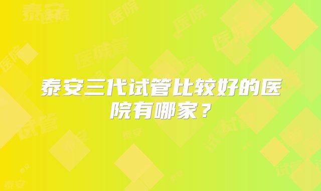 泰安三代试管比较好的医院有哪家？