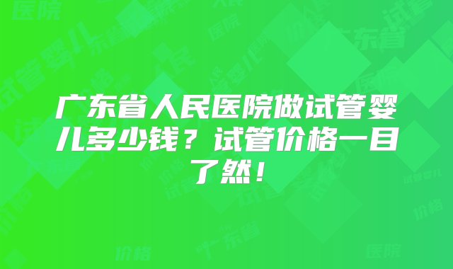 广东省人民医院做试管婴儿多少钱？试管价格一目了然！