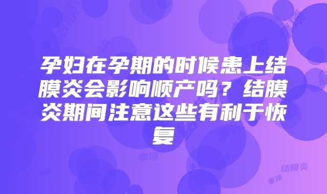 孕妇在孕期的时候患上结膜炎会影响顺产吗？结膜炎期间注意这些有利于恢复