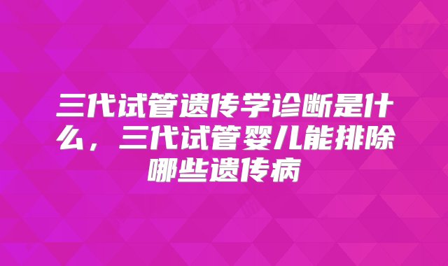 三代试管遗传学诊断是什么，三代试管婴儿能排除哪些遗传病