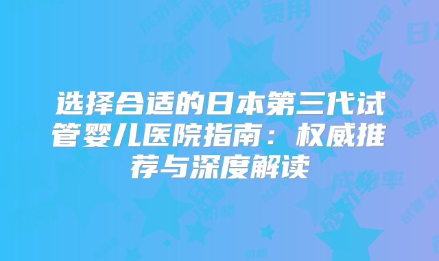 选择合适的日本第三代试管婴儿医院指南：权威推荐与深度解读