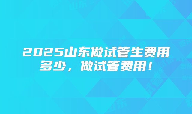 2025山东做试管生费用多少，做试管费用！