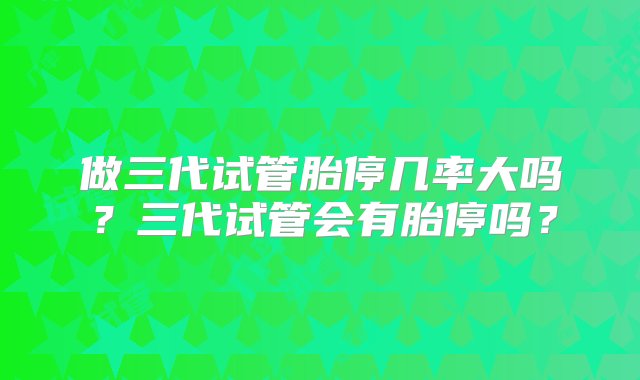 做三代试管胎停几率大吗？三代试管会有胎停吗？