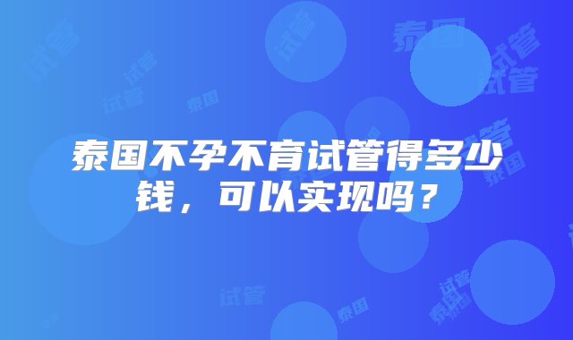 泰国不孕不育试管得多少钱，可以实现吗？