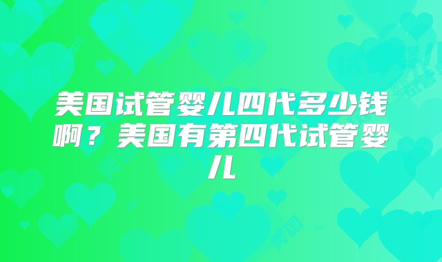 美国试管婴儿四代多少钱啊？美国有第四代试管婴儿