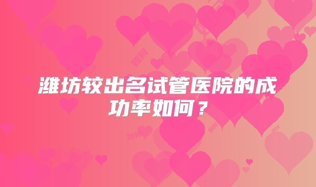 潍坊较出名试管医院的成功率如何？