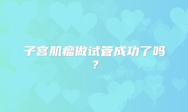 子宫肌瘤做试管成功了吗？