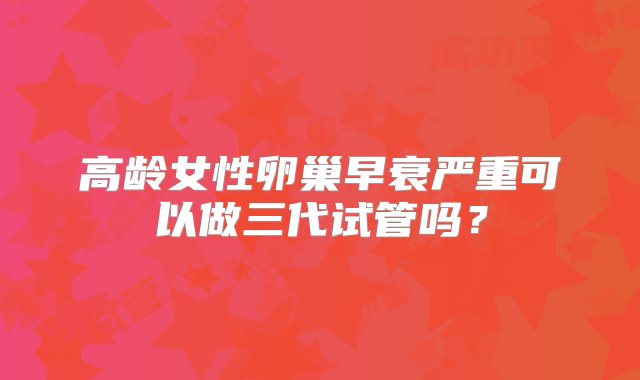 高龄女性卵巢早衰严重可以做三代试管吗？