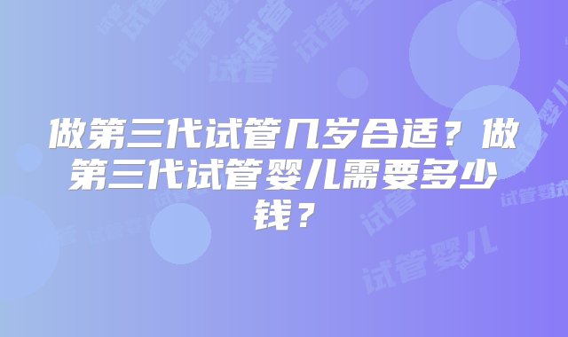 做第三代试管几岁合适？做第三代试管婴儿需要多少钱？