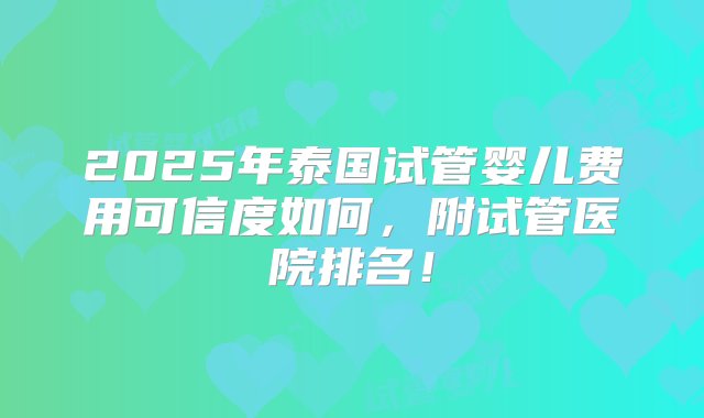 2025年泰国试管婴儿费用可信度如何，附试管医院排名！